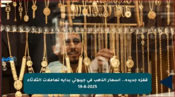 قفزة جديدة.. أسعار الذهب في جيبوتي بداية تعاملات الثلاثاء 19-8-2025